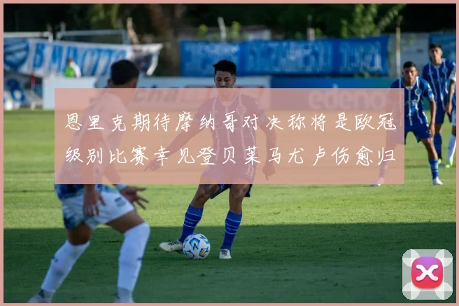恩里克期待摩纳哥对决称将是欧冠级别比赛幸见登贝莱马尤卢伤愈归队