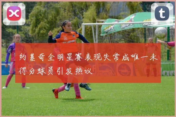 约基奇全明星赛表现失常成唯一未得分球员引发热议