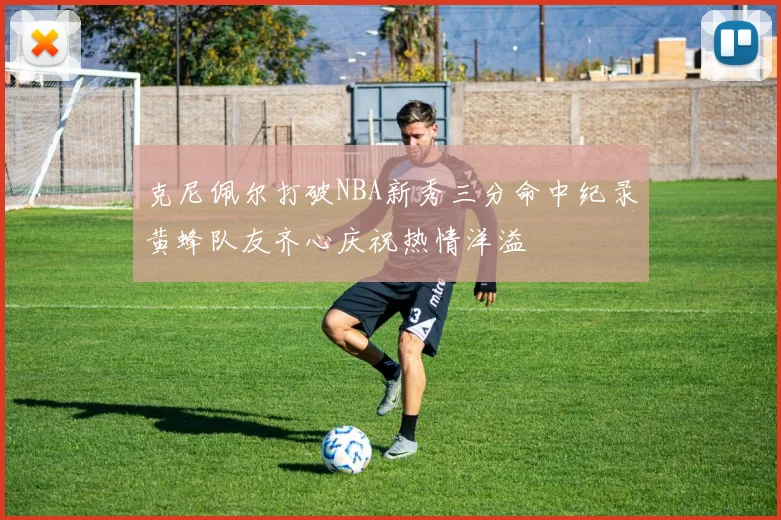 克尼佩尔打破NBA新秀三分命中纪录黄蜂队友齐心庆祝热情洋溢