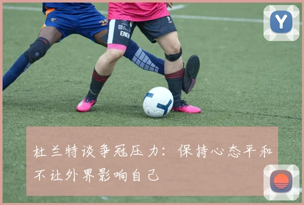 杜兰特谈争冠压力：保持心态平和不让外界影响自己