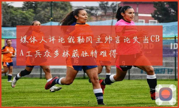 媒体人评论俄勒冈主帅言论失当CBA工兵众多林葳独特难得