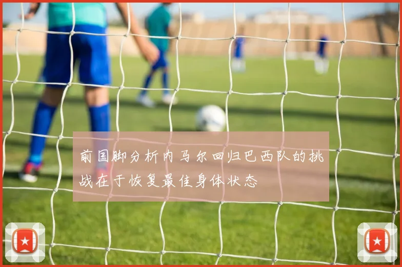 前国脚分析内马尔回归巴西队的挑战在于恢复最佳身体状态