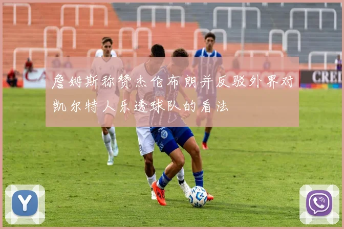詹姆斯称赞杰伦布朗并反驳外界对凯尔特人乐透球队的看法
