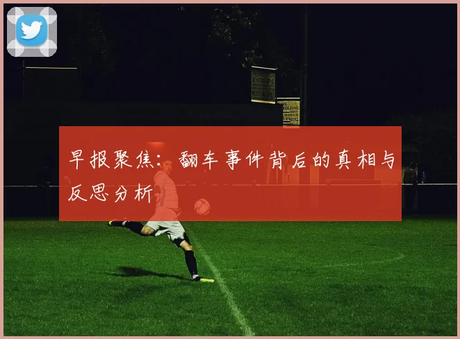 早报聚焦：翻车事件背后的真相与反思分析