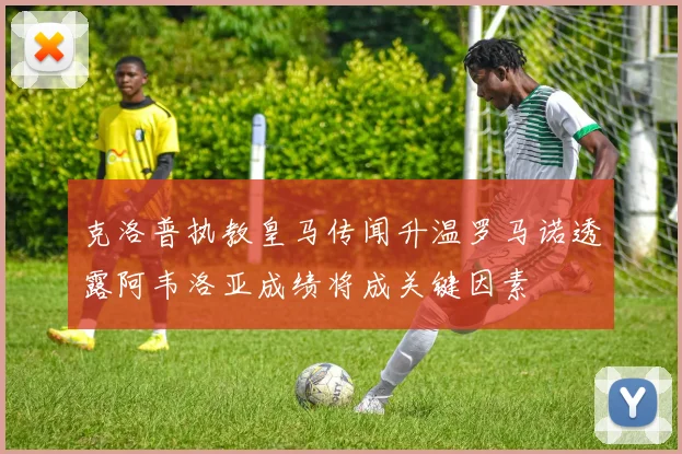 克洛普执教皇马传闻升温罗马诺透露阿韦洛亚成绩将成关键因素