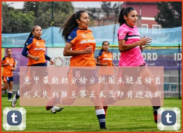 意甲最新积分榜分析国米稳居榜首尤文失利跌至第五米兰即将迎战科莫