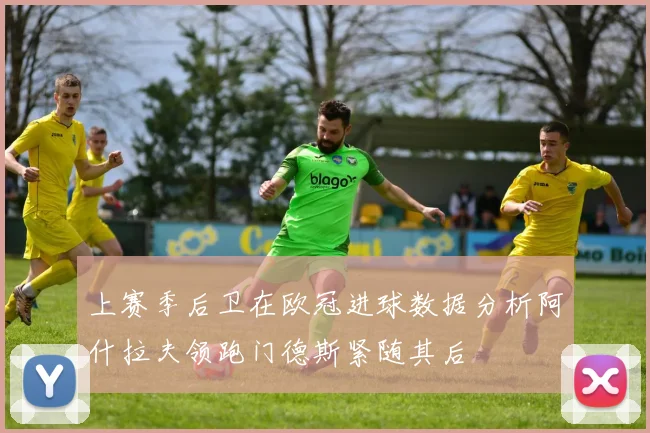 上赛季后卫在欧冠进球数据分析阿什拉夫领跑门德斯紧随其后