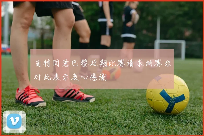 南特同意巴黎延期比赛请求纳赛尔对此表示衷心感谢
