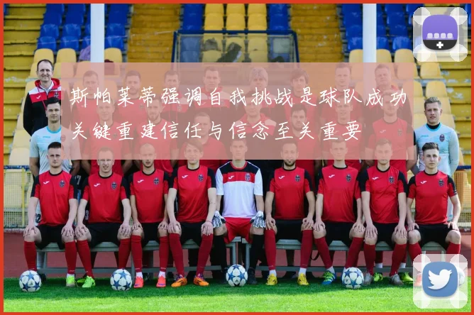 斯帕莱蒂强调自我挑战是球队成功关键重建信任与信念至关重要