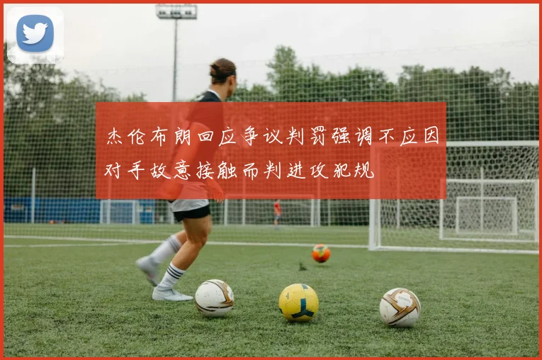 杰伦布朗回应争议判罚强调不应因对手故意接触而判进攻犯规
