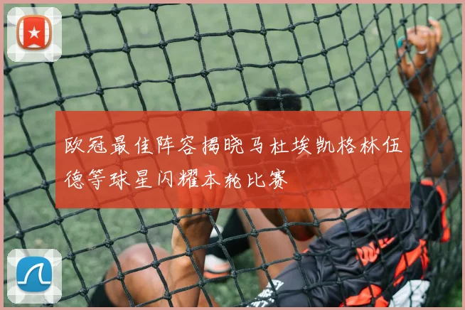 欧冠最佳阵容揭晓马杜埃凯格林伍德等球星闪耀本轮比赛
