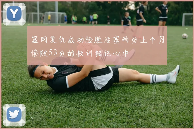 篮网复仇成功险胜活塞两分上个月惨败53分的教训铭记心中