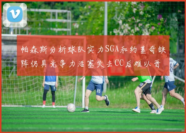 帕森斯分析球队实力SGA和约基奇缺阵仍具竞争力活塞失去CC后难以晋级附加赛