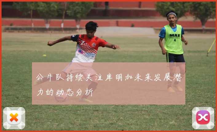 公牛队持续关注库明加未来发展潜力的动态分析