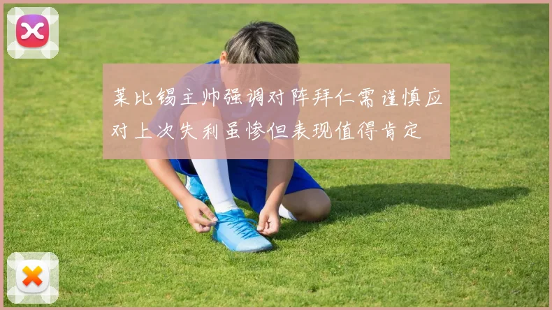 莱比锡主帅强调对阵拜仁需谨慎应对上次失利虽惨但表现值得肯定