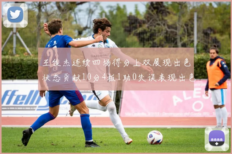王俊杰连续四场得分上双展现出色状态贡献10分4板1助0失误表现出色