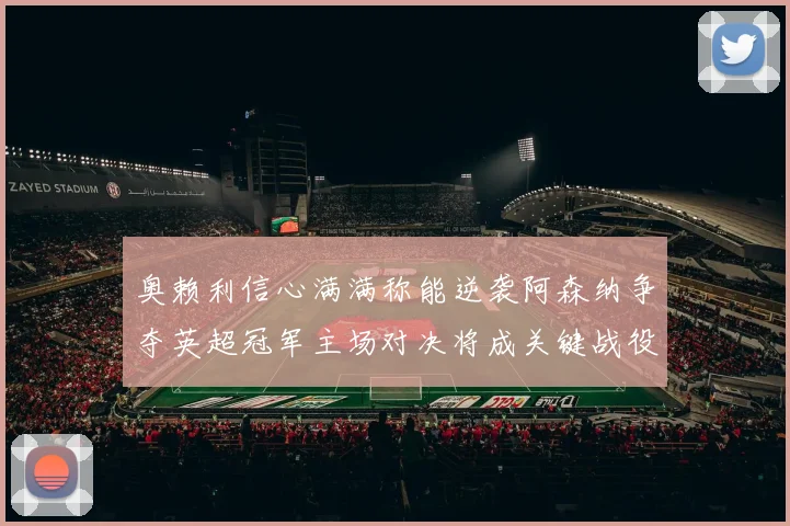 奥赖利信心满满称能逆袭阿森纳争夺英超冠军主场对决将成关键战役