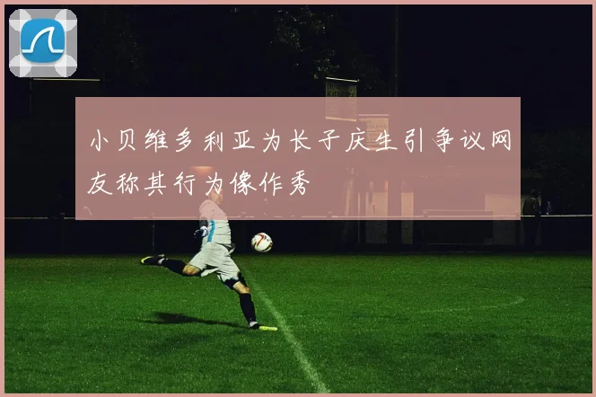 小贝维多利亚为长子庆生引争议网友称其行为像作秀
