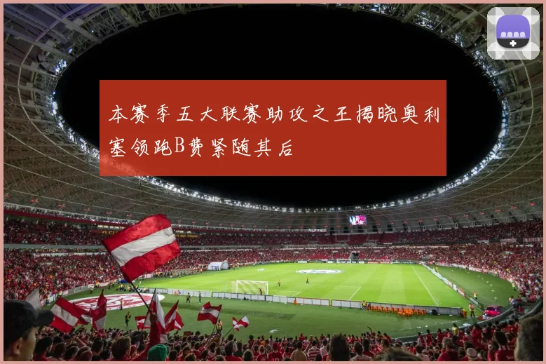 本赛季五大联赛助攻之王揭晓奥利塞领跑B费紧随其后