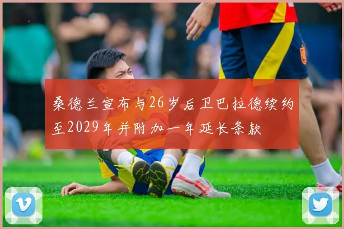 桑德兰宣布与26岁后卫巴拉德续约至2029年并附加一年延长条款