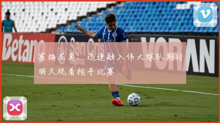 塞梅尼奥：迅速融入伟大球队期待明天观看枪手比赛