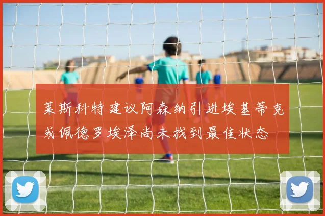 莱斯科特建议阿森纳引进埃基蒂克或佩德罗埃泽尚未找到最佳状态