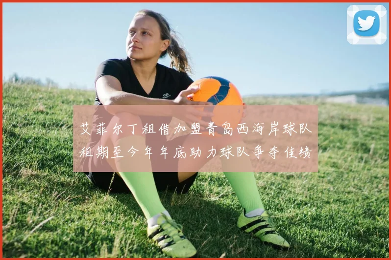 艾菲尔丁租借加盟青岛西海岸球队租期至今年年底助力球队争夺佳绩