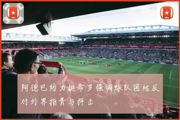 阿德巴约力挺希罗强调球队团结反对外界指责与抨击