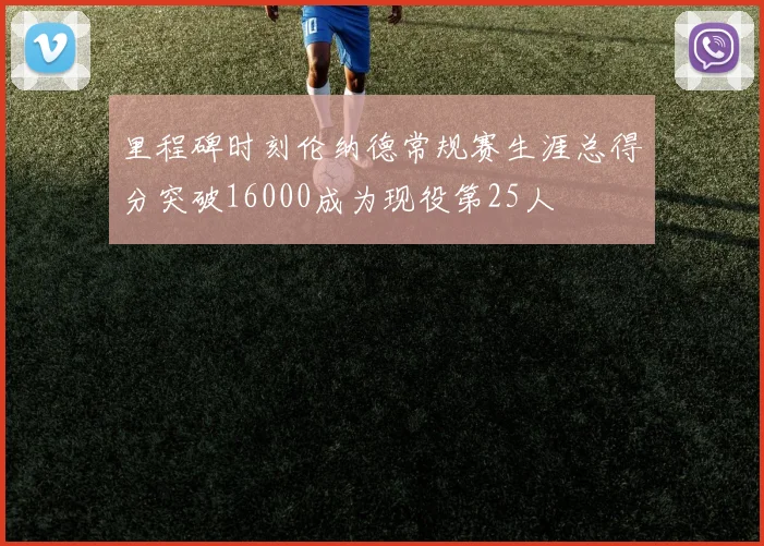 里程碑时刻伦纳德常规赛生涯总得分突破16000成为现役第25人