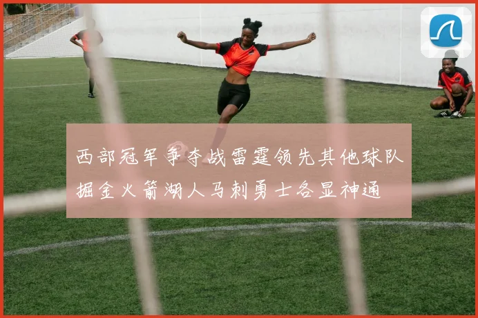 西部冠军争夺战雷霆领先其他球队掘金火箭湖人马刺勇士各显神通