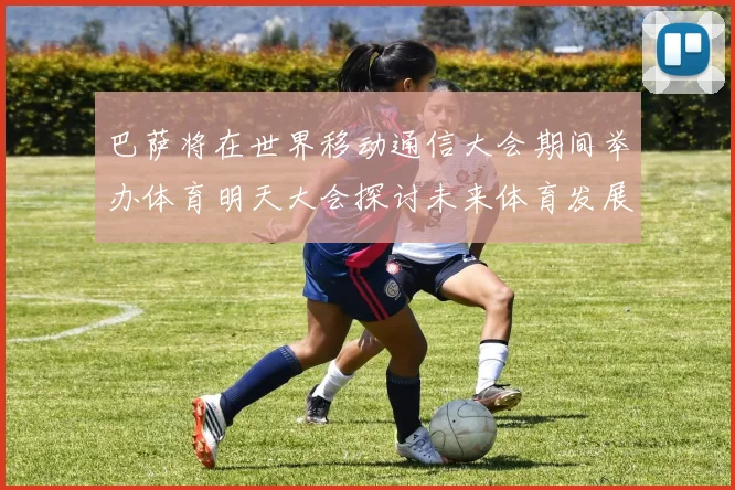 巴萨将在世界移动通信大会期间举办体育明天大会探讨未来体育发展新趋势